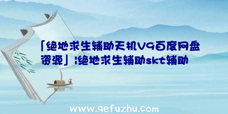 「绝地求生辅助天机V9百度网盘资源」|绝地求生辅助skt辅助